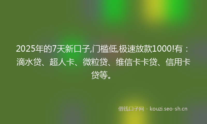 2025年的7天新口子,门槛低,极速放款1000!有:滴水贷、超人卡、微粒贷、维信卡卡贷、信用卡贷等。