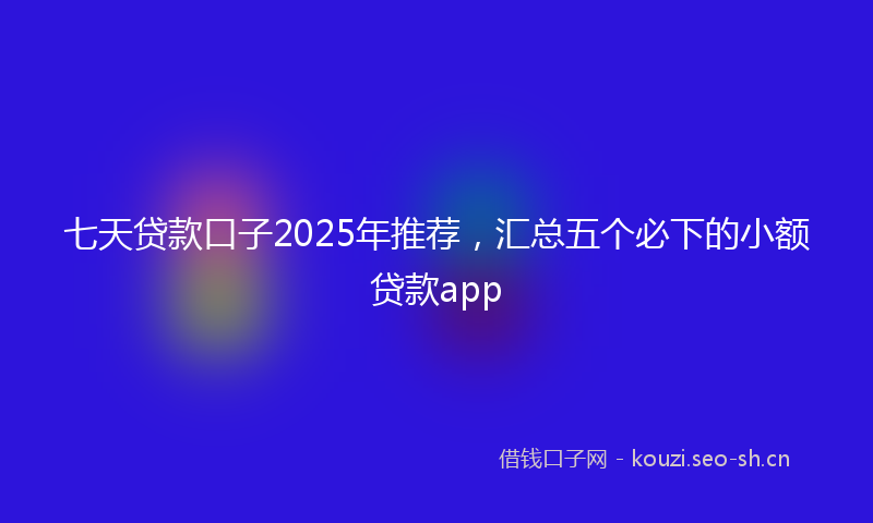七天贷款口子2025年推荐，汇总五个必下的小额贷款app