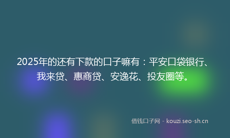 2025年的还有下款的口子嘛有:平安口袋银行、我来贷、惠商贷、安逸花、投友圈等。