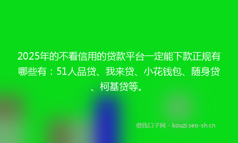 2025年的不看信用的贷款平台一定能下款正规有哪些有：51人品贷、我来贷、小花钱包、随身贷、柯基贷等。
