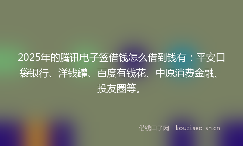 2025年的腾讯电子签借钱怎么借到钱有：平安口袋银行、洋钱罐、百度有钱花、中原消费金融、投友圈等。