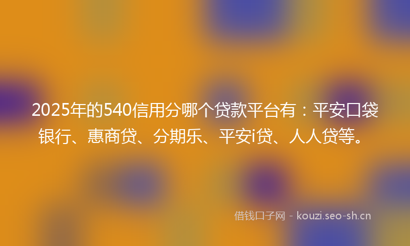 2025年的540信用分哪个贷款平台有:平安口袋银行、惠商贷、分期乐、平安i贷、人人贷等。