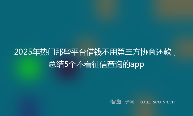 2025年热门那些平台借钱不用第三方协商还款，总结5个不看征信查询的app