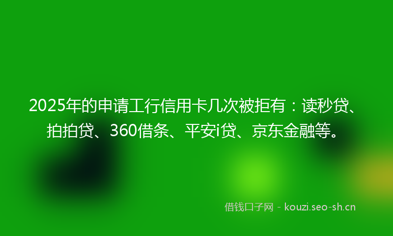 2025年的申请工行信用卡几次被拒有:读秒贷、拍拍贷、360借条、平安i贷、京东金融等。