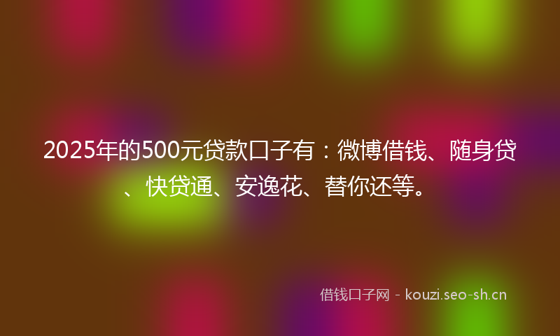 2025年的500元贷款口子有：微博借钱、随身贷、快贷通、安逸花、替你还等。