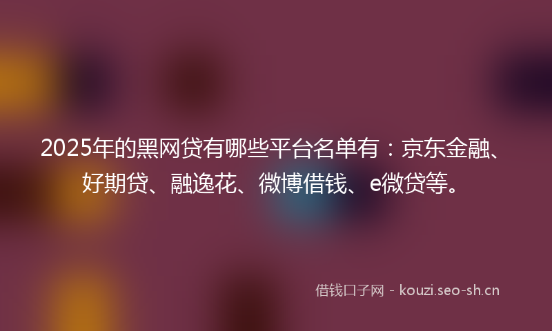 2025年的黑网贷有哪些平台名单有：京东金融、好期贷、融逸花、微博借钱、e微贷等。