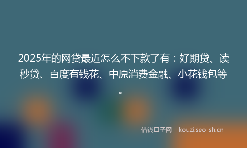 2025年的网贷最近怎么不下款了有：好期贷、读秒贷、百度有钱花、中原消费金融、小花钱包等。