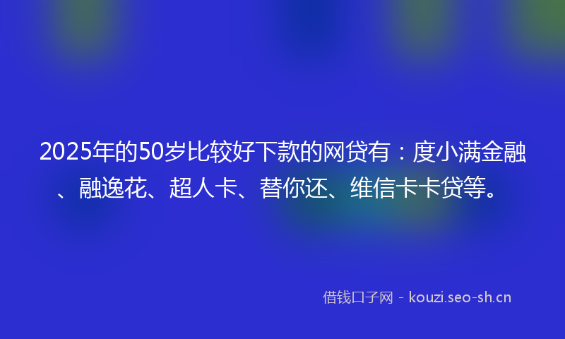2025年的50岁比较好下款的网贷有:度小满金融、融逸花、超人卡、替你还、维信卡卡贷等。