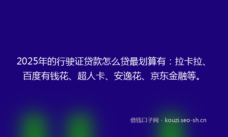 2025年的行驶证贷款怎么贷最划算有：拉卡拉、百度有钱花、超人卡、安逸花、京东金融等。