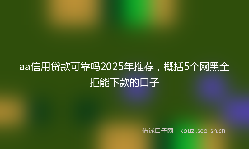 aa信用贷款可靠吗2025年推荐，概括5个网黑全拒能下款的口子