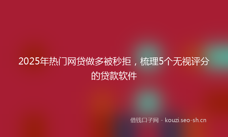 2025年热门网贷做多被秒拒，梳理5个无视评分的贷款软件