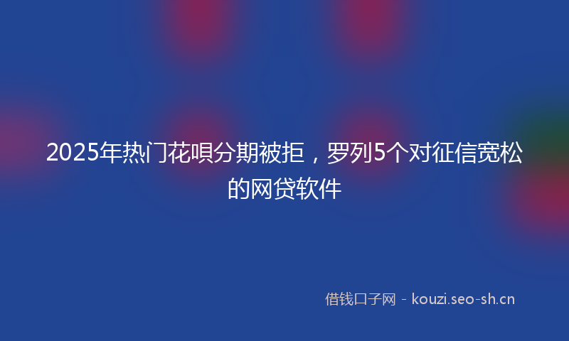 2025年热门花唄分期被拒，罗列5个对征信宽松的网贷软件