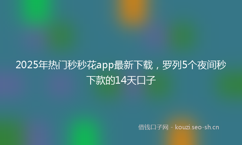 2025年热门秒秒花app最新下载，罗列5个夜间秒下款的14天口子