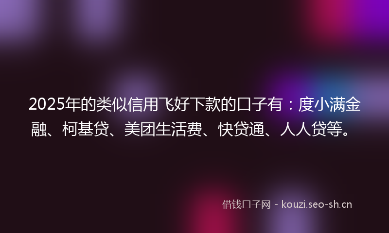 2025年的类似信用飞好下款的口子有：度小满金融、柯基贷、美团生活费、快贷通、人人贷等。