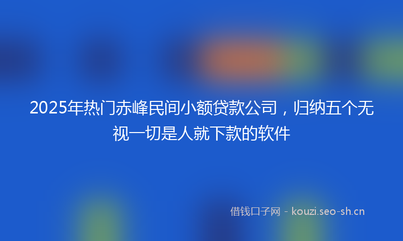 2025年热门赤峰民间小额贷款公司，归纳五个无视一切是人就下款的软件