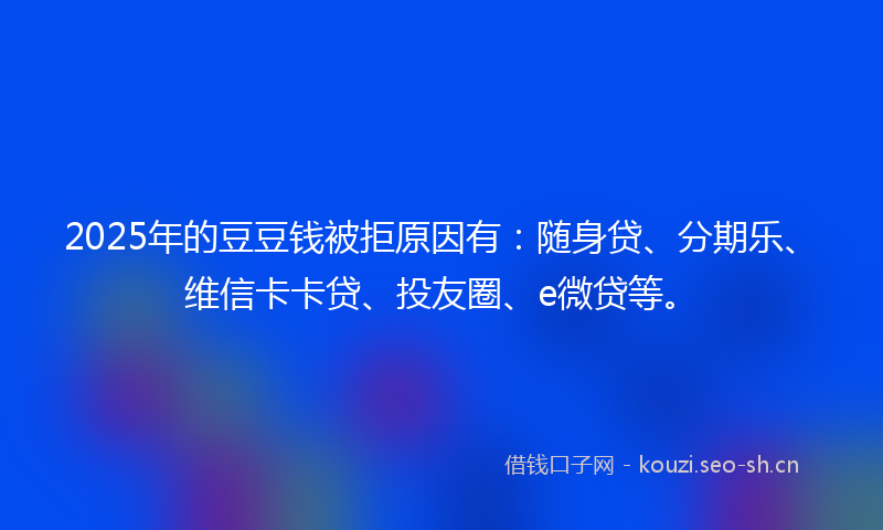 2025年的豆豆钱被拒原因有：随身贷、分期乐、维信卡卡贷、投友圈、e微贷等。