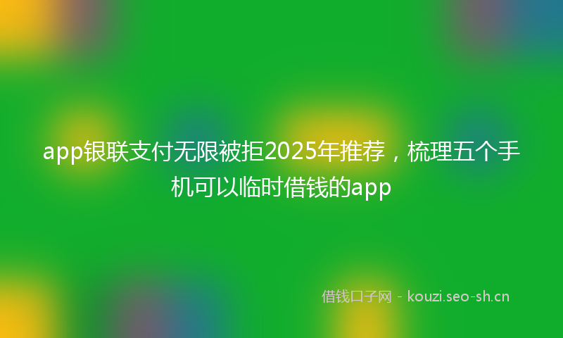 app银联支付无限被拒2025年推荐,梳理五个手机可以临时借钱的app