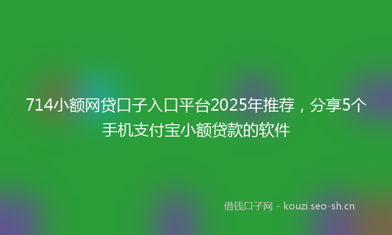 714小额网贷口子入口平台2025年推荐，分享5个手机支付宝小额贷款的软件
