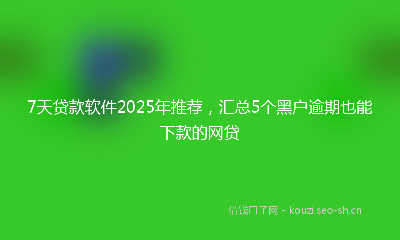 7天贷款软件2025年推荐，汇总5个黑户逾期也能下款的网贷