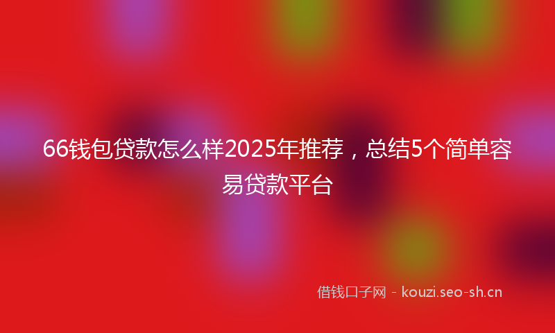 66钱包贷款怎么样2025年推荐,总结5个简单容易贷款平台