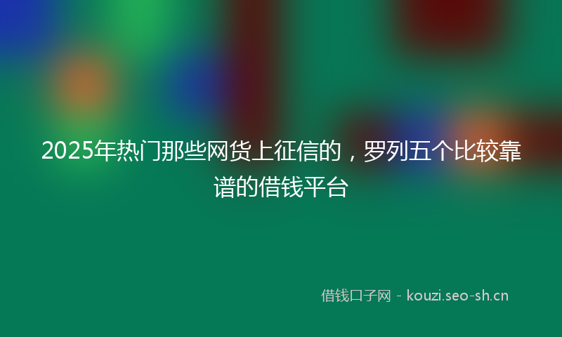 2025年热门那些网货上征信的，罗列五个比较靠谱的借钱平台