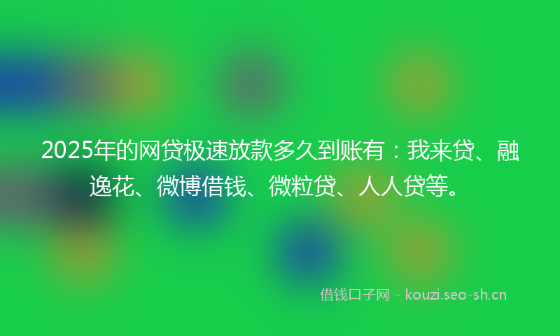 2025年的网贷极速放款多久到账有：我来贷、融逸花、微博借钱、微粒贷、人人贷等。