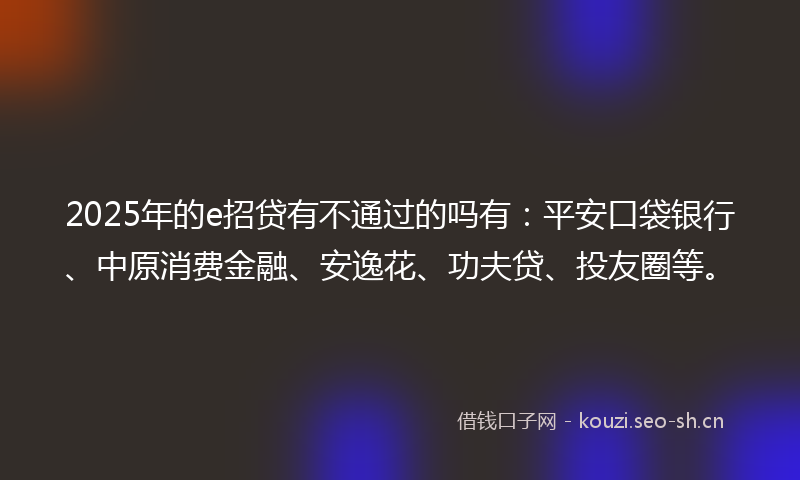 2025年的e招贷有不通过的吗有：平安口袋银行、中原消费金融、安逸花、功夫贷、投友圈等。