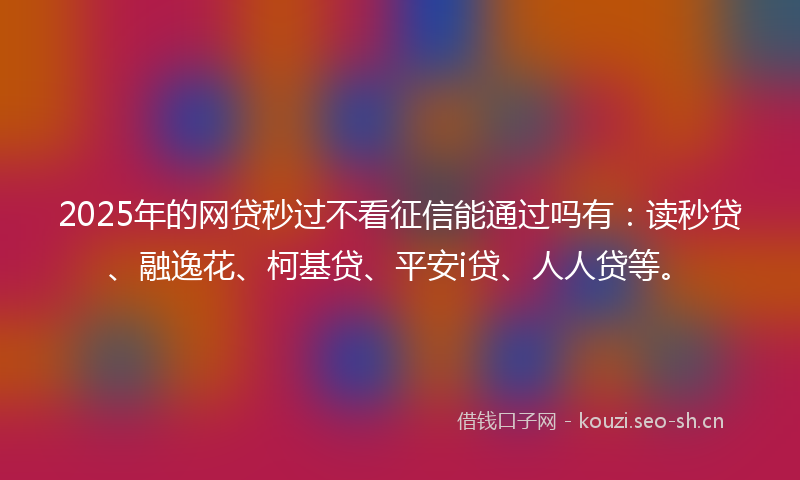 2025年的网贷秒过不看征信能通过吗有：读秒贷、融逸花、柯基贷、平安i贷、人人贷等。