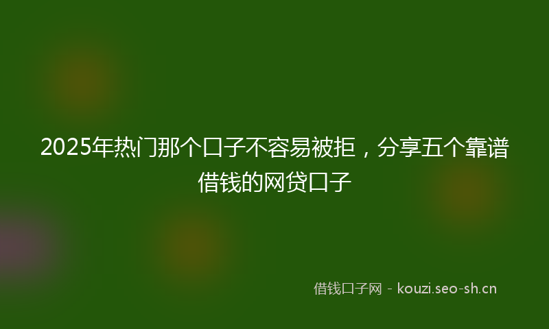 2025年热门那个口子不容易被拒，分享五个靠谱借钱的网贷口子