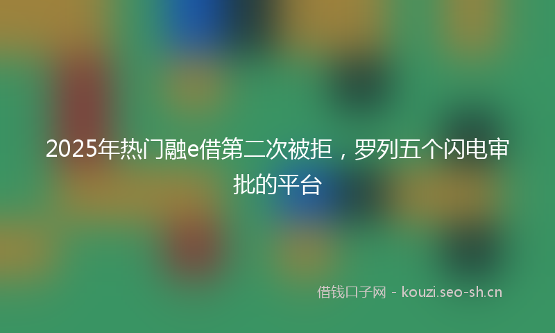 2025年热门融e借第二次被拒，罗列五个闪电审批的平台