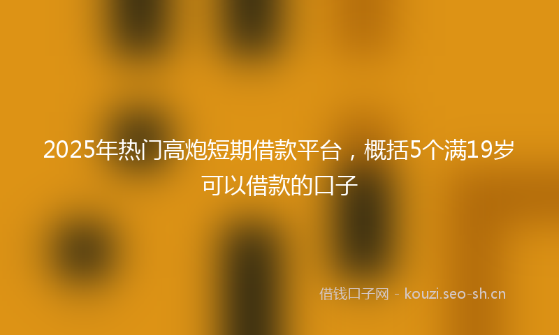 2025年热门高炮短期借款平台，概括5个满19岁可以借款的口子