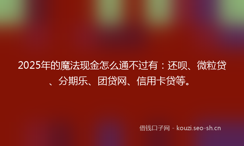 2025年的魔法现金怎么通不过有:还呗、微粒贷、分期乐、团贷网、信用卡贷等。