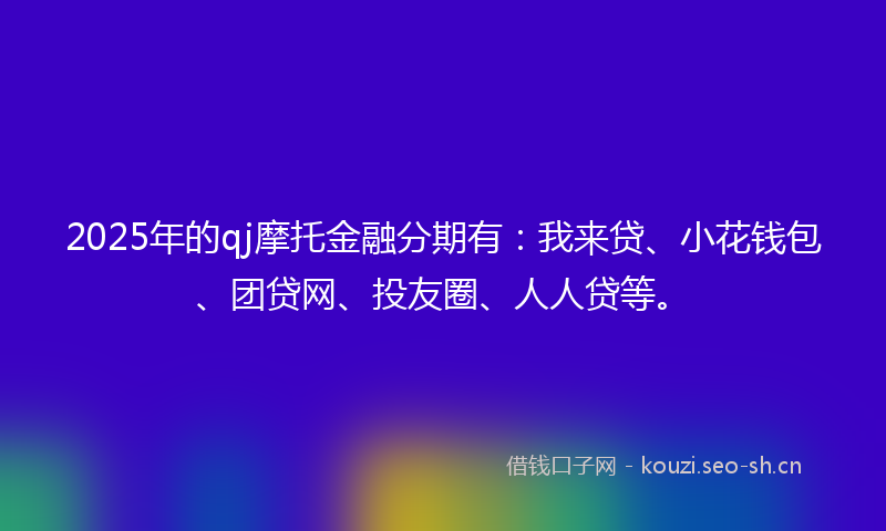 2025年的qj摩托金融分期有：我来贷、小花钱包、团贷网、投友圈、人人贷等。