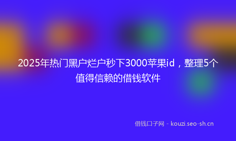 2025年热门黑户烂户秒下3000苹果id，整理5个值得信赖的借钱软件