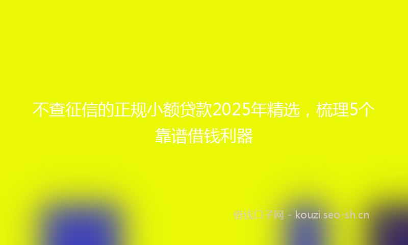 不查征信的正规小额贷款2025年精选，梳理5个靠谱借钱利器