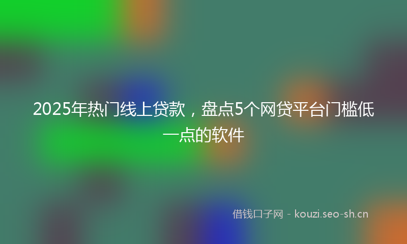 2025年热门线上贷款，盘点5个网贷平台门槛低一点的软件