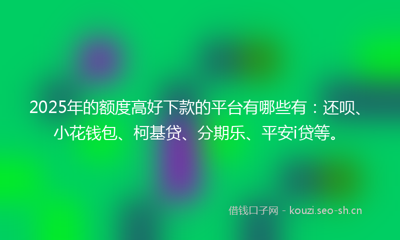 2025年的额度高好下款的平台有哪些有：还呗、小花钱包、柯基贷、分期乐、平安i贷等。