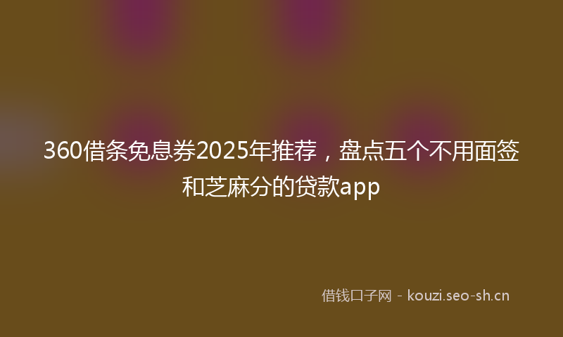 360借条免息券2025年推荐，盘点五个不用面签和芝麻分的贷款app