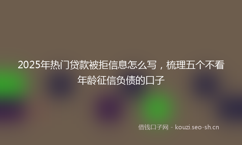 2025年热门贷款被拒信息怎么写,梳理五个不看年龄征信负债的口子