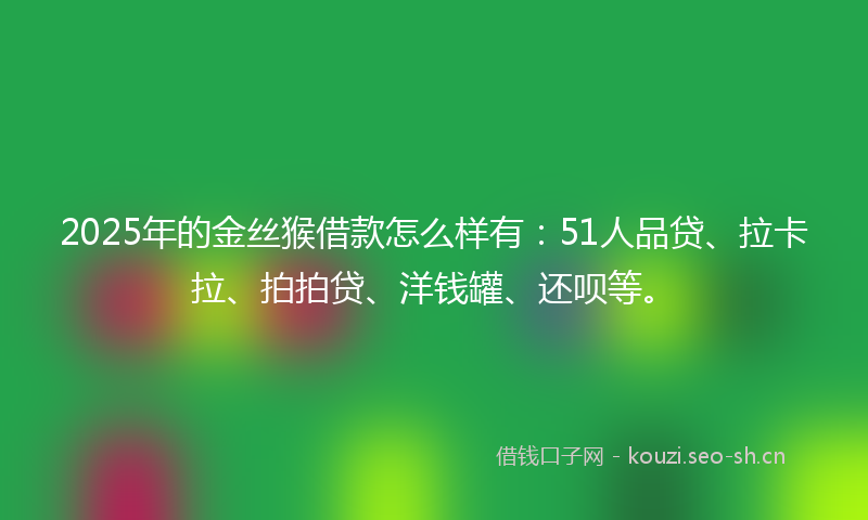 2025年的金丝猴借款怎么样有：51人品贷、拉卡拉、拍拍贷、洋钱罐、还呗等。