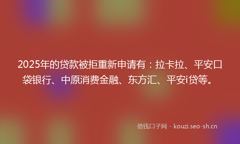 2025年的贷款被拒重新申请有：拉卡拉、平安口袋银行、中原消费金融、东方汇、平安i贷等。