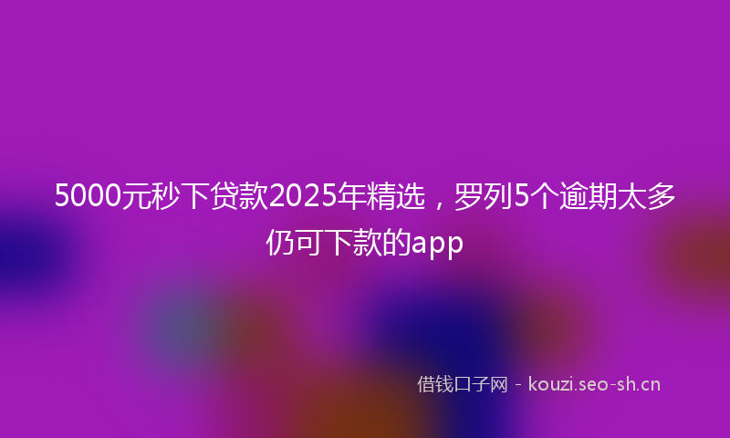 5000元秒下贷款2025年精选,罗列5个逾期太多仍可下款的app