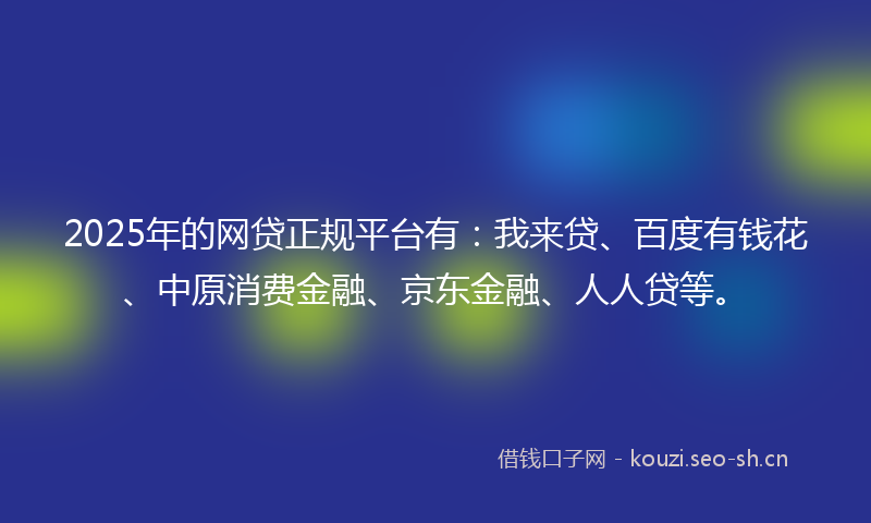 2025年的网贷正规平台有：我来贷、百度有钱花、中原消费金融、京东金融、人人贷等。