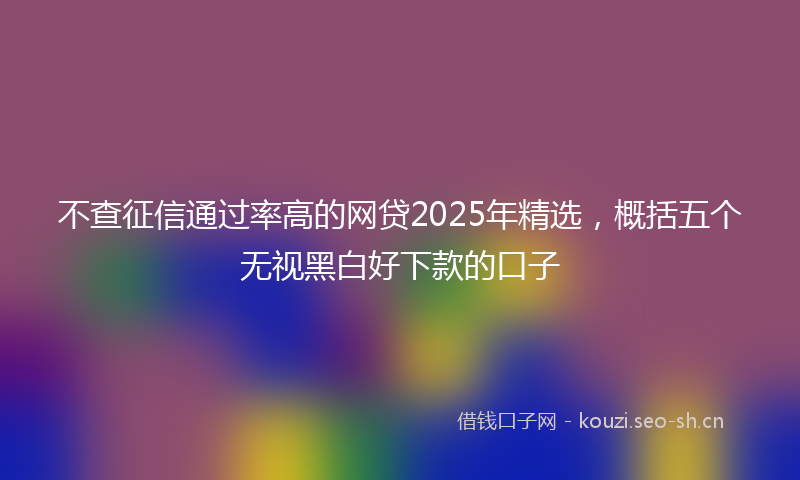 不查征信通过率高的网贷2025年精选，概括五个无视黑白好下款的口子