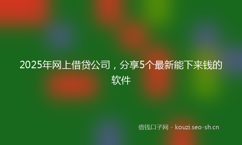 2025年网上借贷公司，分享5个最新能下来钱的软件