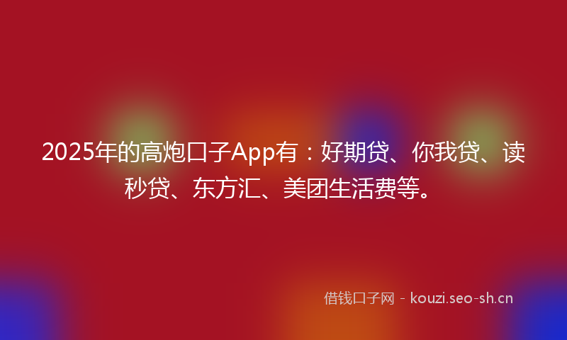 2025年的高炮口子App有：好期贷、你我贷、读秒贷、东方汇、美团生活费等。