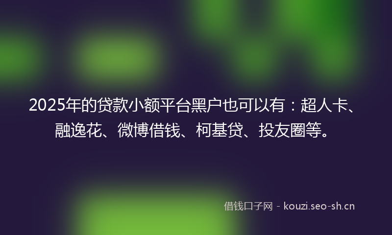 2025年的贷款小额平台黑户也可以有：超人卡、融逸花、微博借钱、柯基贷、投友圈等。