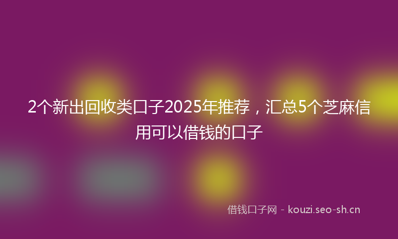 2个新出回收类口子2025年推荐,汇总5个芝麻信用可以借钱的口子