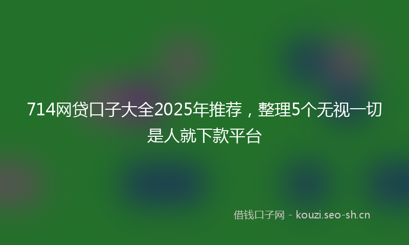 714网贷口子大全2025年推荐，整理5个无视一切是人就下款平台