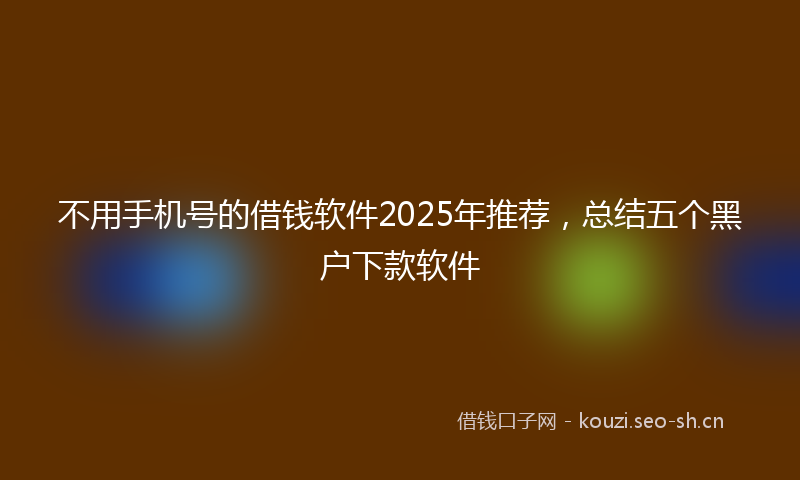 不用手机号的借钱软件2025年推荐，总结五个黑户下款软件